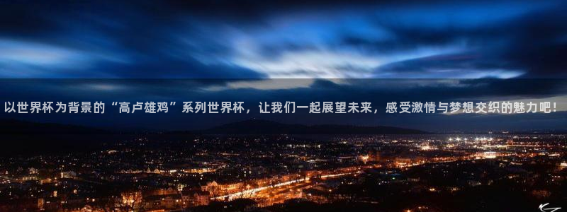 世界杯2026预选赛：以世界杯为背景的“高卢雄鸡”系列世界杯，让我们一起展望未来，感受激情与梦想交织的魅力吧！