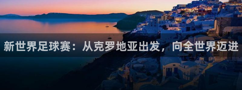 今天所有足球赛程表：新世界足球赛：从克罗地亚出发，向全世界迈进