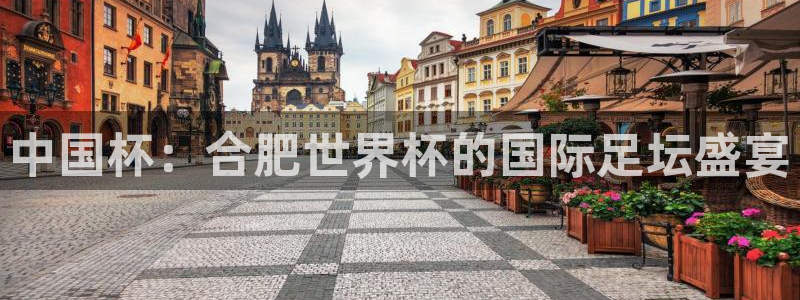 世界杯预选赛赛程表：中国杯：合肥世界杯的国际足坛盛宴