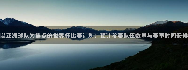 2026世界杯官网入口：以亚洲球队为焦点的世界杯比赛计划：预计参赛队伍数量与赛事时间安排